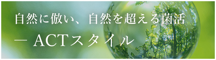 自然に倣い、自然を超える菌活 ― ACTスタイル